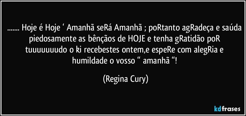 ... Hoje é Hoje ‘ Amanhã seRá Amanhã ; poRtanto agRadeça e saúda piedosamente  as  bênçãos  de HOJE e tenha gRatidão poR tuuuuuuudo o ki recebestes ontem,e espeRe com  alegRia e humildade o vosso “  amanhã “! (Regina Cury)