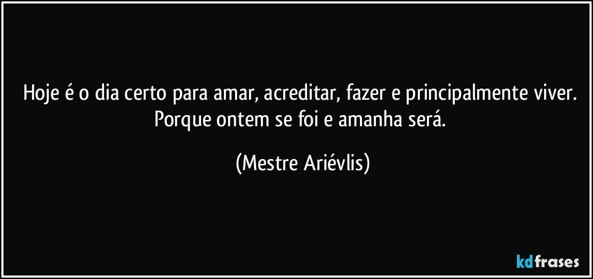 Hoje é o dia certo para amar, acreditar, fazer e principalmente viver.  Porque ontem se foi e amanha será. (Mestre Ariévlis)