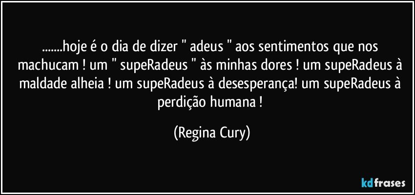 ...hoje é o dia de dizer " adeus " aos sentimentos que nos machucam !  um " supeRadeus " às minhas dores ! um supeRadeus à maldade alheia ! um supeRadeus à desesperança!  um supeRadeus à perdição humana ! (Regina Cury)