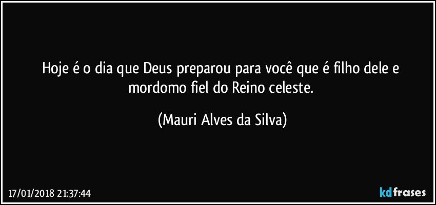 Hoje é o dia que Deus preparou para você que é filho dele e mordomo fiel do Reino celeste. (Mauri Alves da Silva)