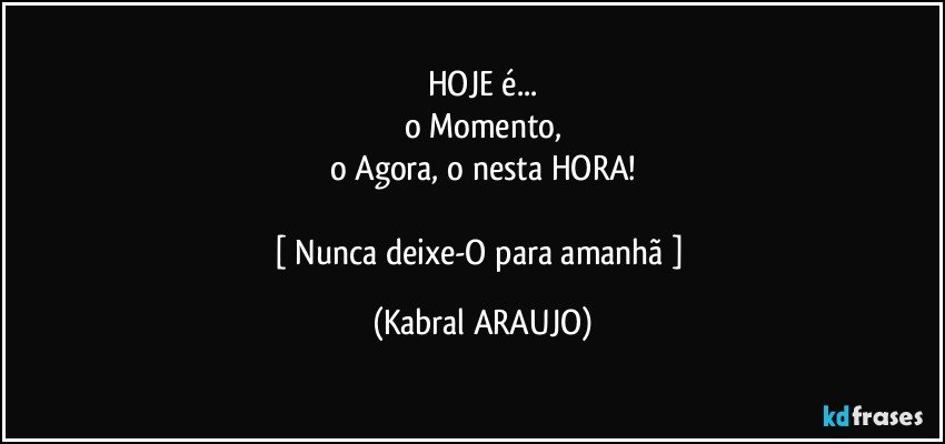HOJE é...
o Momento,
o Agora, o nesta HORA!

[ Nunca deixe-O para amanhã ] (KABRAL ARAUJO)