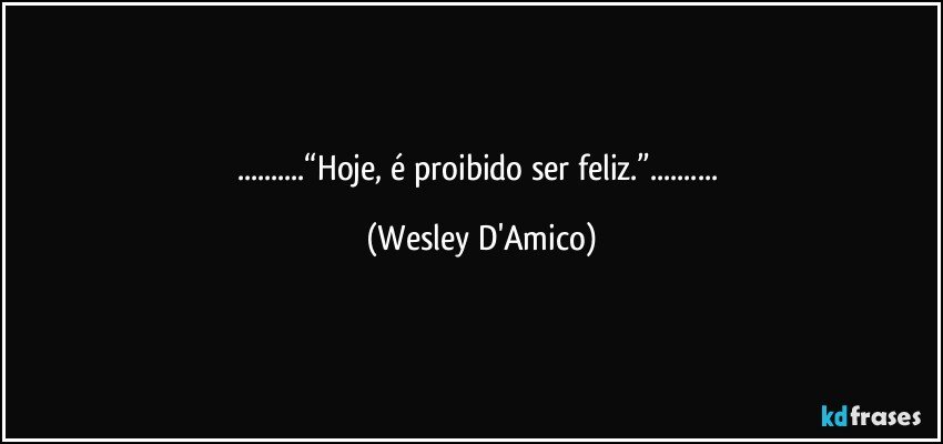 ...“Hoje, é proibido ser feliz.”... (Wesley D'Amico)