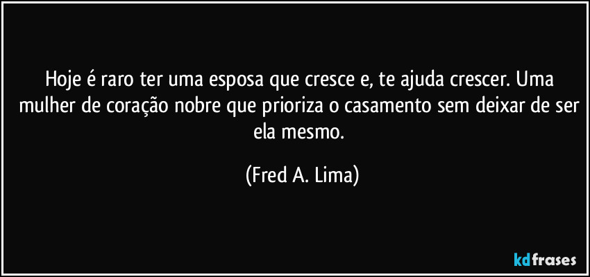 Hoje é raro ter uma esposa que cresce e, te ajuda crescer. Uma mulher de coração nobre que prioriza o casamento sem deixar de ser ela mesmo. (Fred A. Lima)