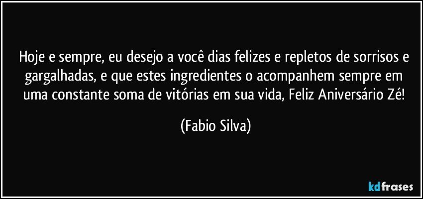 Hoje e sempre, eu desejo a você dias felizes e repletos de sorrisos e gargalhadas, e que estes ingredientes o acompanhem sempre em uma constante soma de vitórias em sua vida, Feliz Aniversário Zé! (Fabio Silva)