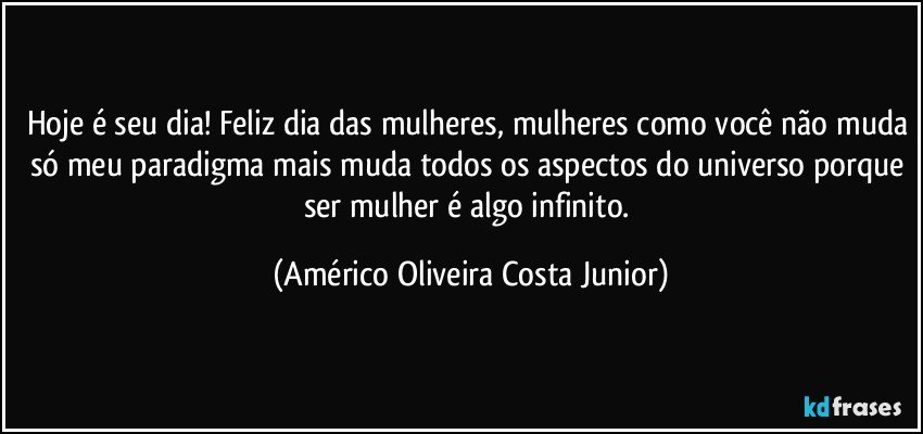 Hoje é seu dia! Feliz dia das mulheres, mulheres como você não muda só meu paradigma mais muda todos os aspectos do universo porque ser mulher é algo infinito. (Américo Oliveira Costa Junior)