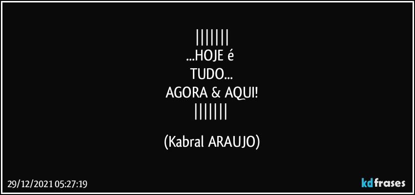 
...HOJE é 
TUDO...
AGORA & AQUI!
 (KABRAL ARAUJO)