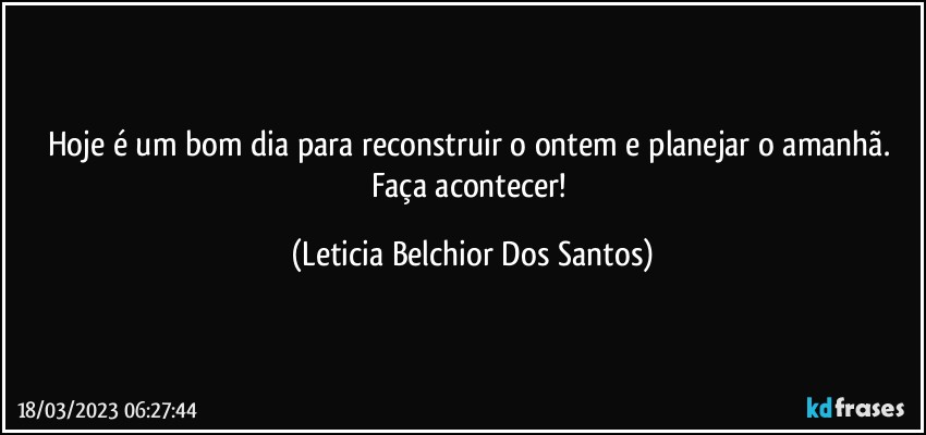 Hoje é um bom dia para reconstruir o ontem e planejar o amanhã. Faça acontecer! (Leticia Belchior Dos Santos)