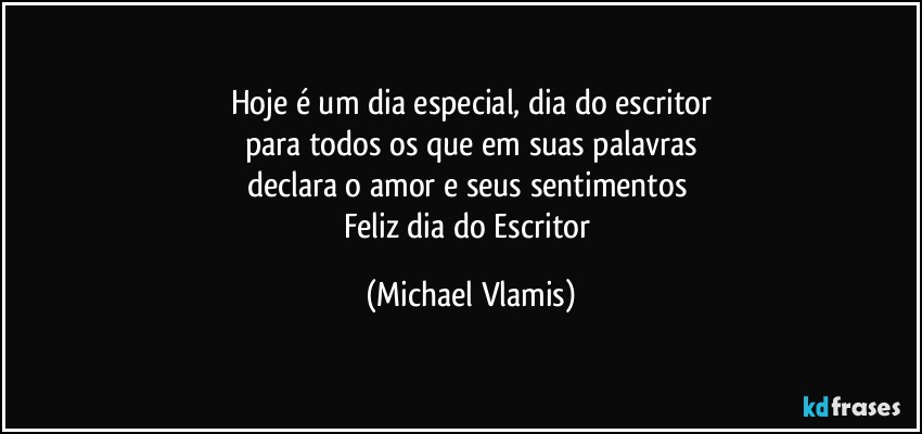 Hoje é um dia especial, dia do escritor
para todos os que em suas palavras
declara o amor e seus sentimentos 
Feliz dia do Escritor (Michael Vlamis)