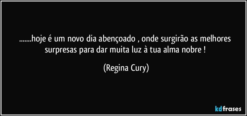 ...hoje  é  um novo dia abençoado , onde  surgirão as melhores surpresas para dar  muita luz à tua alma nobre ! (Regina Cury)