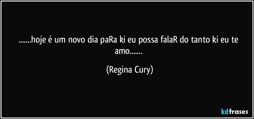 ...hoje é um novo dia paRa ki eu possa falaR do tanto ki eu te amo... (Regina Cury)