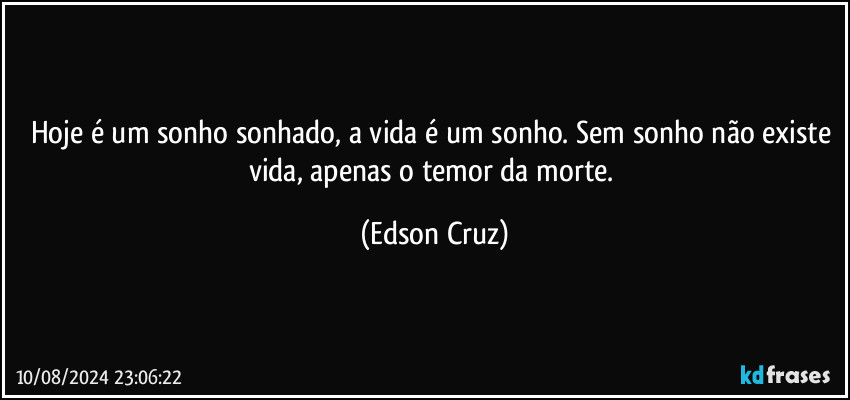 Hoje é um sonho sonhado, a vida é um sonho. Sem sonho não existe vida, apenas o temor da morte. (Edson Cruz)