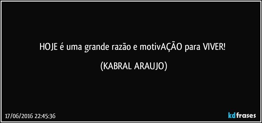 HOJE é uma grande razão e motivAÇÃO para VIVER! (KABRAL ARAUJO)