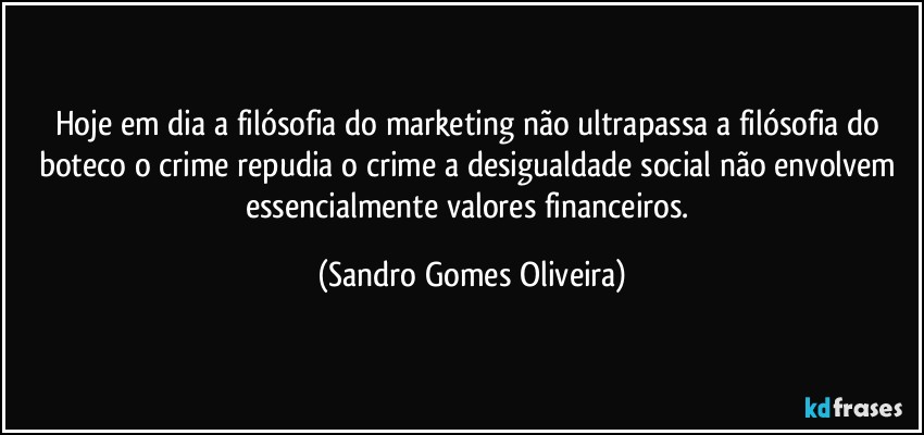 Hoje em dia a filósofia do marketing não ultrapassa a filósofia do boteco o crime repudia o crime a desigualdade social não envolvem essencialmente valores financeiros. (Sandro Gomes Oliveira)