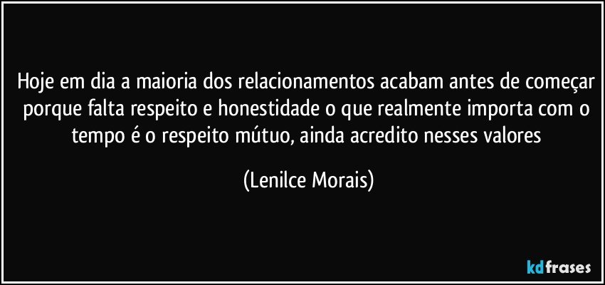 hoje em dia a maioria dos relacionamentos acabam antes de começar porque falta respeito e honestidade o que realmente importa com o tempo é o respeito mútuo, ainda acredito nesses valores (Lenilce Morais)