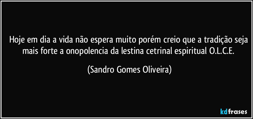 Hoje em dia a vida não espera muito porém creio que a tradição seja mais forte a onopolencia da lestina cetrinal espiritual O.L.C.E. (Sandro Gomes Oliveira)