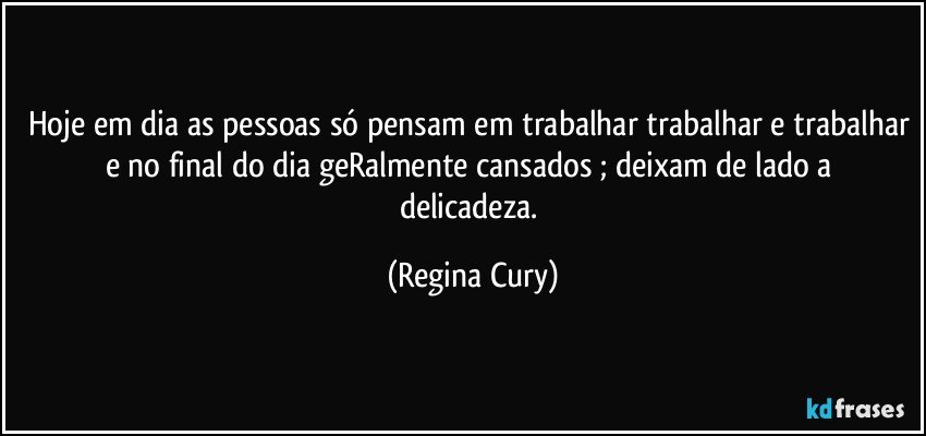 Hoje em dia as pessoas só pensam em trabalhar trabalhar e trabalhar e no final do dia geRalmente cansados ; deixam  de lado  a delicadeza. (Regina Cury)