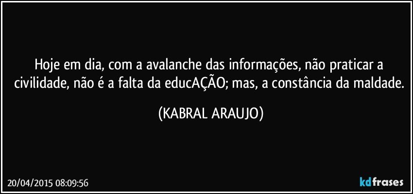 Hoje em dia, com a avalanche das informações, não praticar a civilidade,  não é a falta da educAÇÃO; mas, a constância da maldade. (KABRAL ARAUJO)