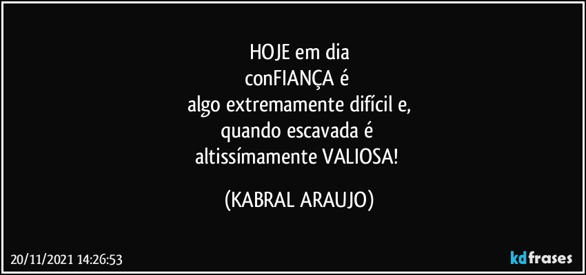 HOJE em dia
conFIANÇA é 
algo extremamente difícil e,
quando escavada é 
altissímamente VALIOSA! (KABRAL ARAUJO)