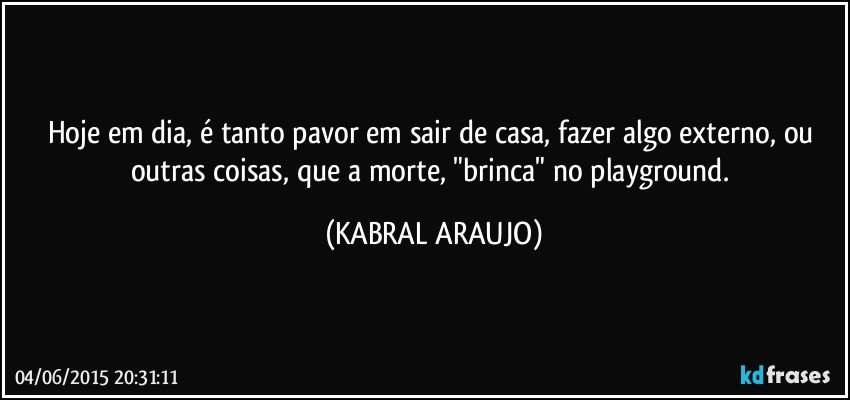 Hoje em dia, é tanto pavor em sair de casa, fazer algo externo, ou outras coisas, que a morte, "brinca" no playground. (KABRAL ARAUJO)