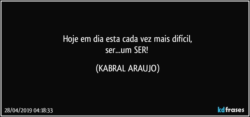 Hoje em dia esta cada vez mais difícil,
ser...um SER! (KABRAL ARAUJO)