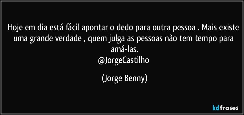 Hoje em dia está fácil apontar o dedo para outra pessoa . Mais existe uma grande verdade , quem julga as pessoas não tem tempo para amá-las.
@JorgeCastilho (Jorge Benny)