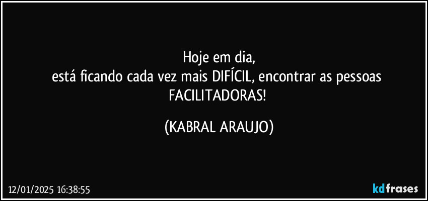 Hoje em dia,
está ficando cada vez mais DIFÍCIL, encontrar as pessoas 
FACILITADORAS! (KABRAL ARAUJO)