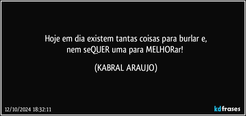 Hoje em dia existem tantas coisas para burlar e,
nem seQUER uma para MELHORar! (KABRAL ARAUJO)