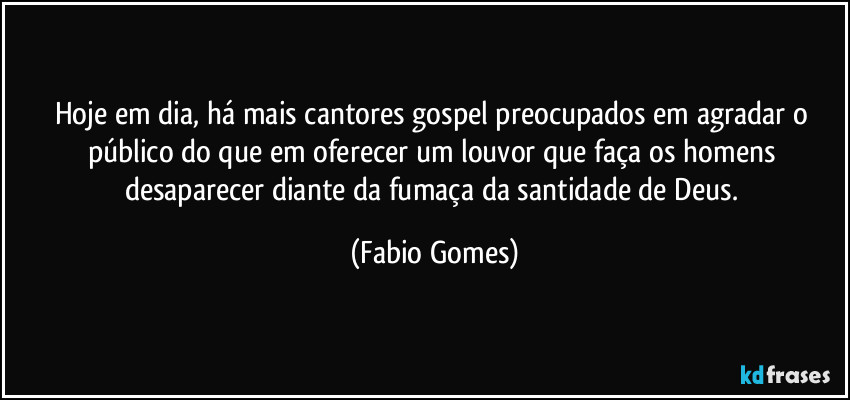 Hoje em dia, há mais cantores gospel preocupados em agradar o público do que em oferecer um louvor que faça os homens desaparecer diante da fumaça da santidade de Deus. (Fabio Gomes)