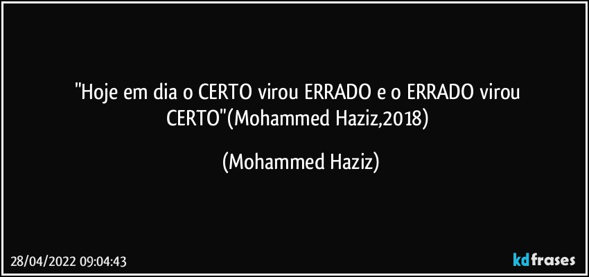 "Hoje em dia o CERTO virou ERRADO e o ERRADO virou CERTO"(Mohammed Haziz,2018) (Mohammed Haziz)