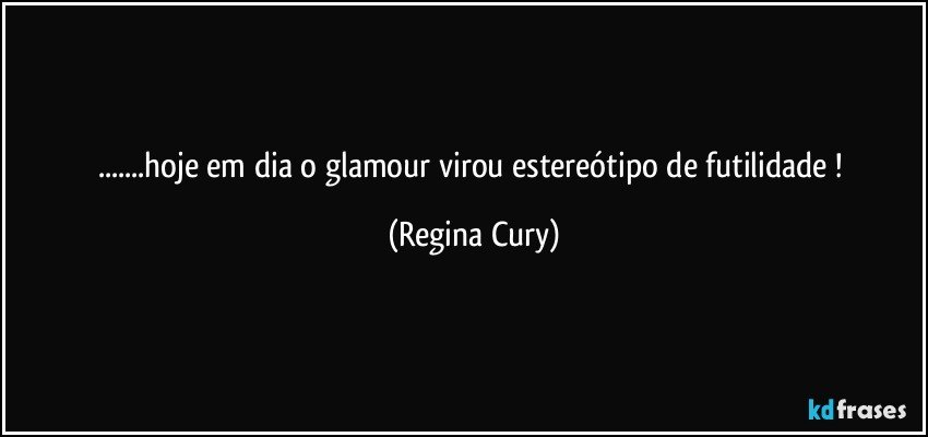 ...hoje em dia o glamour virou estereótipo de futilidade ! (Regina Cury)