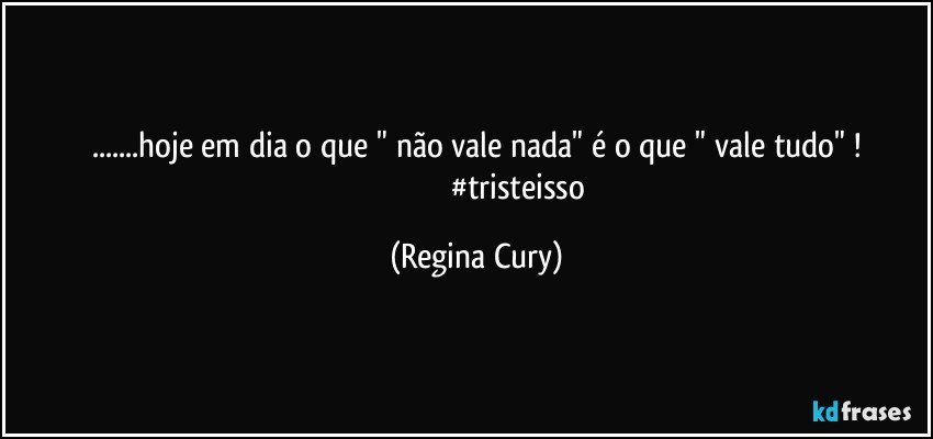 ...hoje em dia  o  que    " não  vale nada"   é o  que " vale tudo"  !
                                           #tristeisso (Regina Cury)