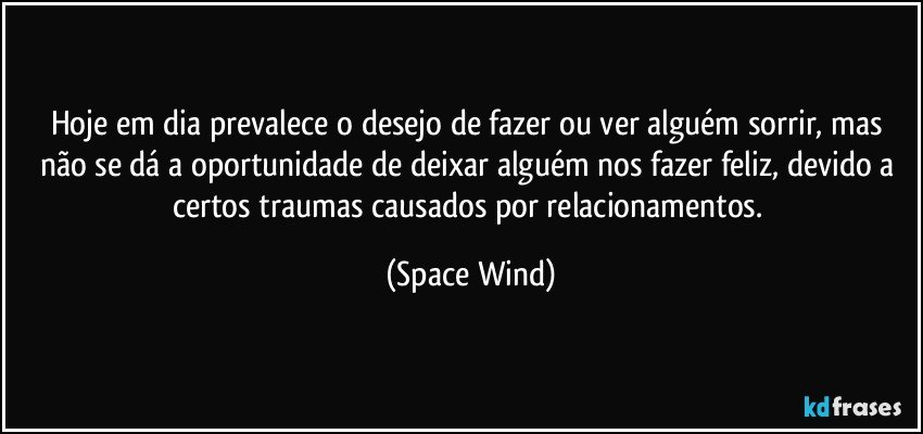 Hoje em dia prevalece o desejo de fazer ou ver alguém sorrir, mas não se dá a oportunidade de deixar alguém nos fazer feliz, devido a certos traumas causados por relacionamentos. (Space Wind)