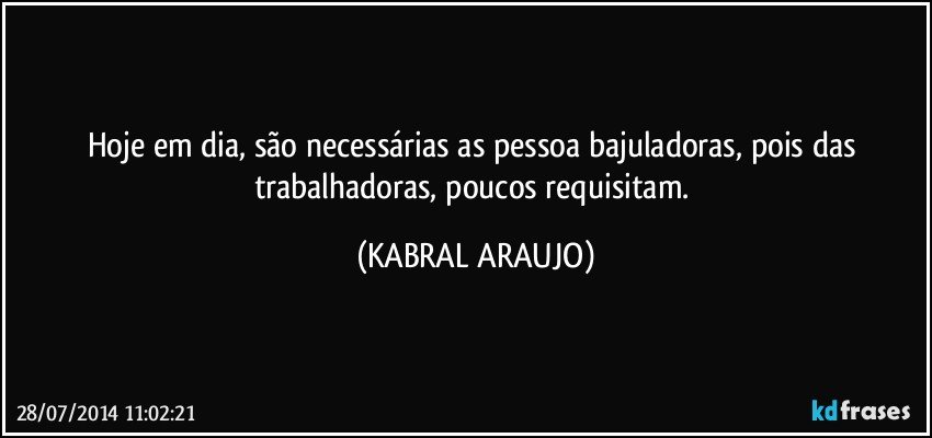 Hoje em dia, são necessárias as pessoa bajuladoras, pois das trabalhadoras, poucos requisitam. (KABRAL ARAUJO)