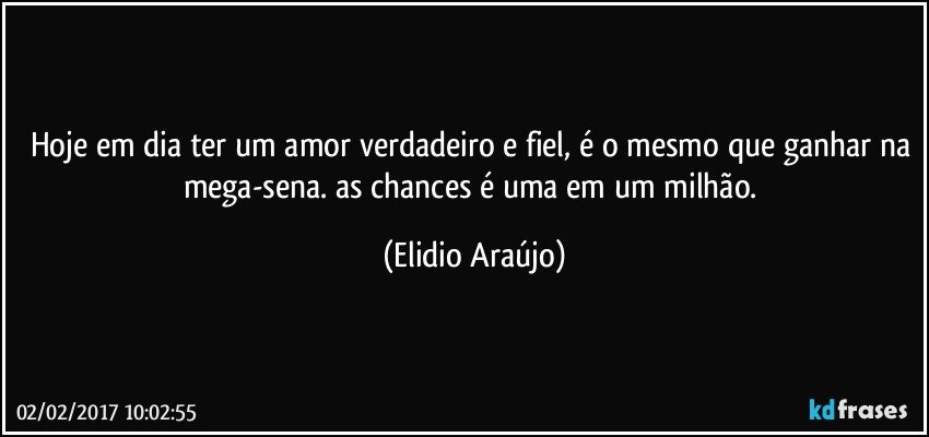 Hoje em dia ter um amor verdadeiro e fiel, é o mesmo que ganhar na mega-sena. as chances é uma em um milhão. (Elidio Araújo)