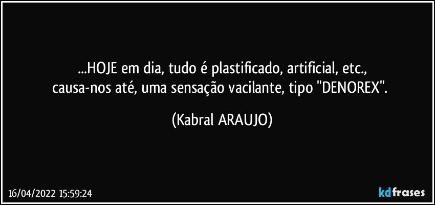 ...HOJE em dia, tudo é plastificado, artificial, etc.,
causa-nos até, uma sensação vacilante, tipo "DENOREX". (KABRAL ARAUJO)