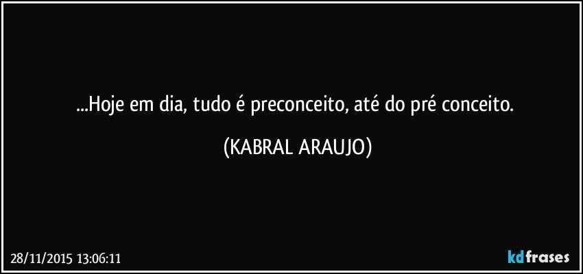 ...Hoje em dia, tudo é preconceito, até do pré conceito. (KABRAL ARAUJO)