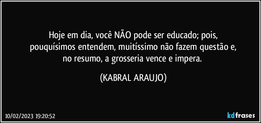 Hoje em dia, você NÃO pode ser educado; pois,
pouquísimos entendem, muitíssimo não fazem questão e,
no resumo, a grosseria vence e impera. (KABRAL ARAUJO)