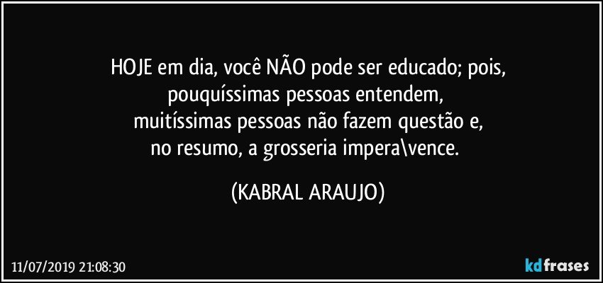 HOJE em dia, você NÃO pode ser educado; pois,
pouquíssimas pessoas entendem, 
muitíssimas pessoas não fazem questão e,
no resumo, a grosseria impera\vence. (KABRAL ARAUJO)