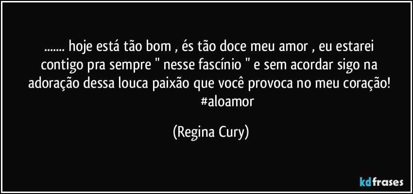 ... hoje está  tão bom ,   és   tão  doce  meu   amor ,  eu estarei contigo pra sempre    " nesse  fascínio  "   e  sem  acordar    sigo   na adoração  dessa  louca  paixão que  você  provoca   no meu coração! 
                                      #aloamor (Regina Cury)