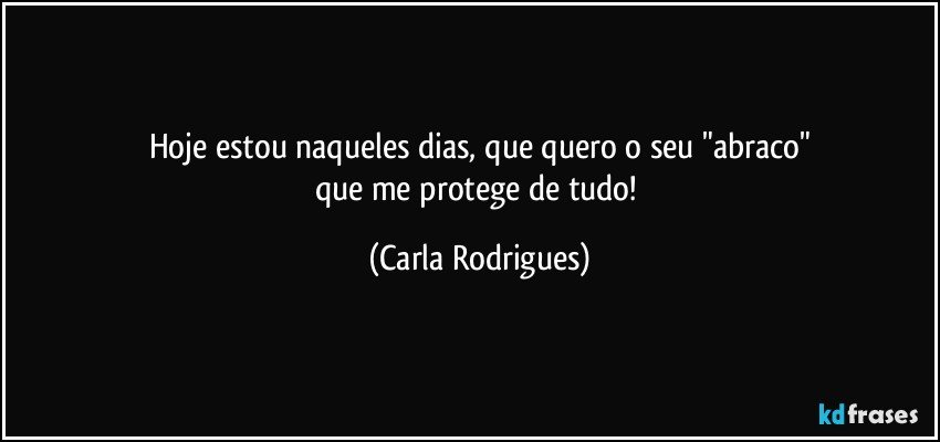 Hoje estou naqueles dias, que quero o seu "abraco"
que me protege de tudo! (Carla Rodrigues)