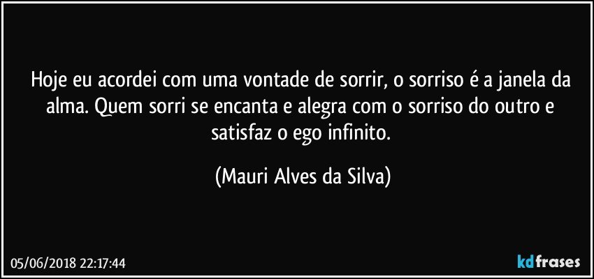 Hoje eu acordei com uma vontade de sorrir, o sorriso é a janela da alma. Quem sorri se encanta e alegra com o sorriso do outro e satisfaz o ego infinito. (Mauri Alves da Silva)