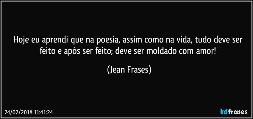 Hoje eu aprendi que na poesia, assim como na vida, tudo deve ser feito e após ser feito; deve ser moldado com amor! (Jean Frases)