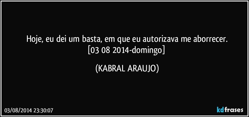 Hoje, eu dei um basta, em que eu autorizava me aborrecer.
[03/08/2014-domingo] (KABRAL ARAUJO)