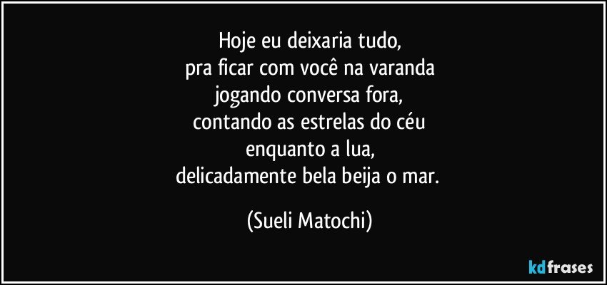 Hoje eu deixaria tudo,
pra ficar com você na varanda
jogando conversa fora,
 contando as estrelas do céu 
enquanto a lua,
delicadamente bela beija o mar. (Sueli Matochi)