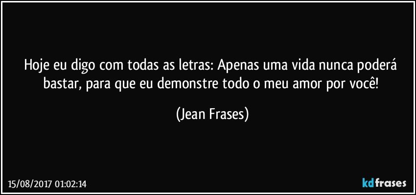 Hoje eu digo com todas as letras: Apenas uma vida nunca poderá bastar, para que eu demonstre todo o meu amor por você! (Jean Frases)