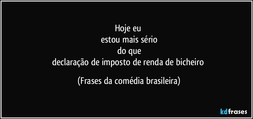 Hoje eu 
estou mais sério
do que
declaração de imposto de renda de bicheiro (Frases da comédia brasileira)