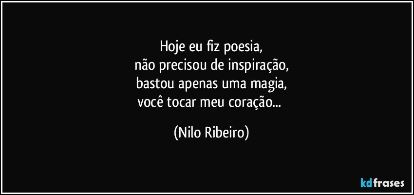 Hoje eu fiz poesia,
não precisou de inspiração,
bastou apenas uma magia,
você tocar meu coração... (Nilo Ribeiro)