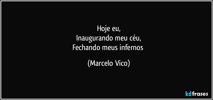 Hoje eu,
Inaugurando meu céu,
Fechando meus infernos (Marcelo Vico)