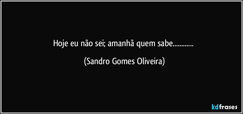 Hoje eu não sei; amanhã quem sabe... (Sandro Gomes Oliveira)