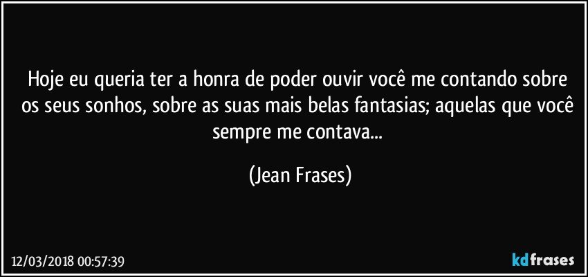 Hoje eu queria ter a honra de poder ouvir você me contando sobre os seus sonhos, sobre as suas mais belas fantasias; aquelas que você sempre me contava... (Jean Frases)